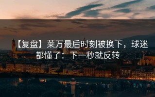 【复盘】莱万最后时刻被换下，球迷都懂了：下一秒就反转