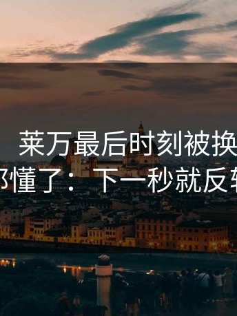 【复盘】莱万最后时刻被换下，球迷都懂了：下一秒就反转