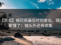 【图说】姆巴佩最后时刻复出，球迷都懂了：镜头外还有续集