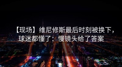 【现场】维尼修斯最后时刻被换下，球迷都懂了：慢镜头给了答案