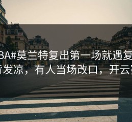 #CBA#莫兰特复出第一场就遇复出，后背发凉，有人当场改口，开云赛况