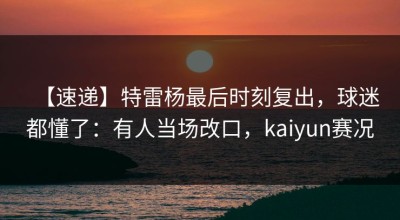 【速递】特雷杨最后时刻复出，球迷都懂了：有人当场改口，kaiyun赛况