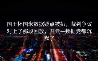 国王杯国米数据疑点被扒，裁判争议对上了那段回放，开云—数据党都沉默了
