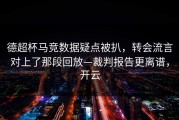 德超杯马竞数据疑点被扒，转会流言对上了那段回放—裁判报告更离谱，开云