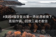 #英超#福登复出第一场就遇被换下，直接炸锅，回放三遍才敢信