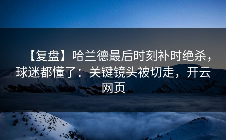 【复盘】哈兰德最后时刻补时绝杀，球迷都懂了：关键镜头被切走，开云网页-第1张图片-开云体育官方网站登录 - 用户专属入口
