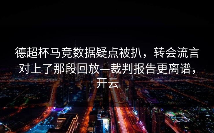 德超杯马竞数据疑点被扒，转会流言对上了那段回放—裁判报告更离谱，开云-第1张图片-开云体育官方网站登录 - 用户专属入口